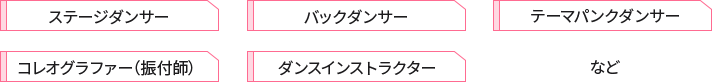 ステージダンサー、バックダンサー、テーマパークダンサー、コリオグラファー、CM等のキャストダンサー